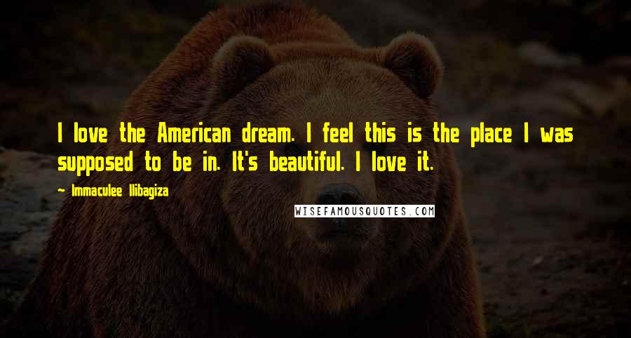 Immaculee Ilibagiza Quotes: I love the American dream. I feel this is the place I was supposed to be in. It's beautiful. I love it.