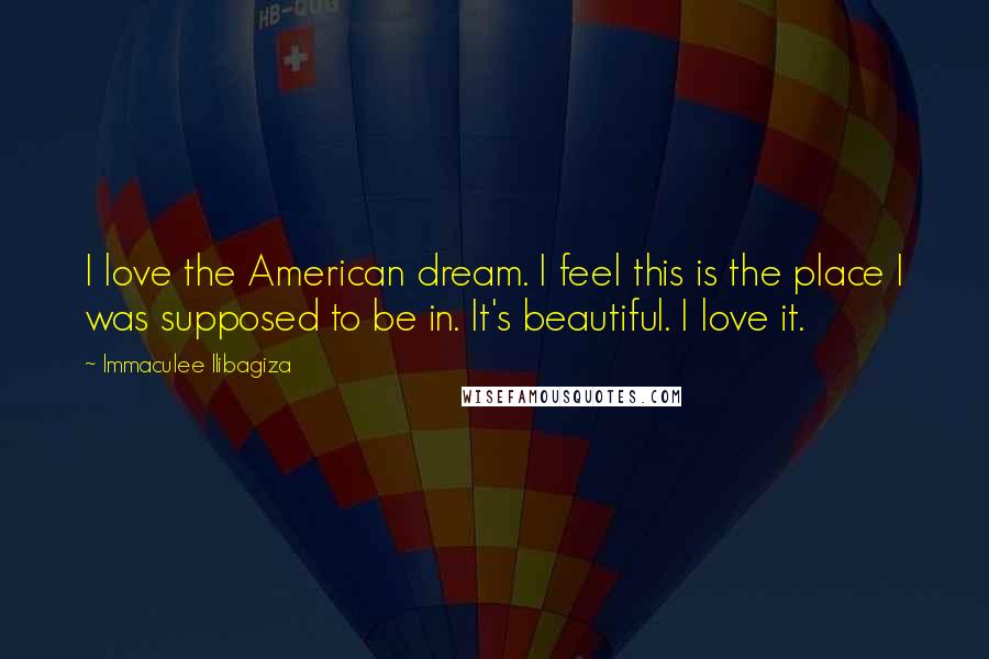 Immaculee Ilibagiza Quotes: I love the American dream. I feel this is the place I was supposed to be in. It's beautiful. I love it.