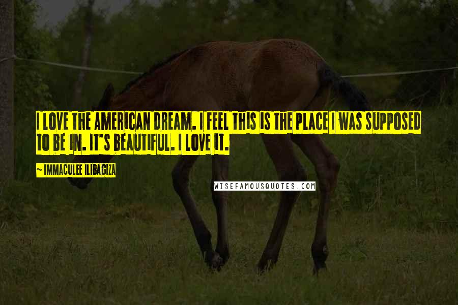 Immaculee Ilibagiza Quotes: I love the American dream. I feel this is the place I was supposed to be in. It's beautiful. I love it.