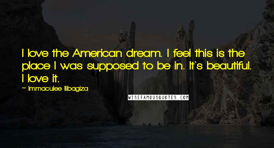 Immaculee Ilibagiza Quotes: I love the American dream. I feel this is the place I was supposed to be in. It's beautiful. I love it.