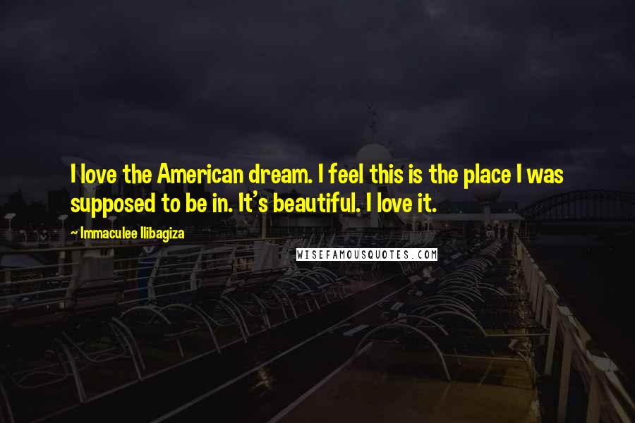 Immaculee Ilibagiza Quotes: I love the American dream. I feel this is the place I was supposed to be in. It's beautiful. I love it.