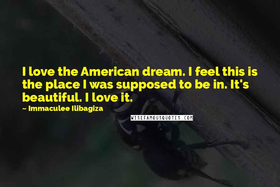 Immaculee Ilibagiza Quotes: I love the American dream. I feel this is the place I was supposed to be in. It's beautiful. I love it.