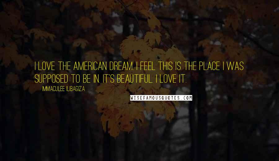 Immaculee Ilibagiza Quotes: I love the American dream. I feel this is the place I was supposed to be in. It's beautiful. I love it.