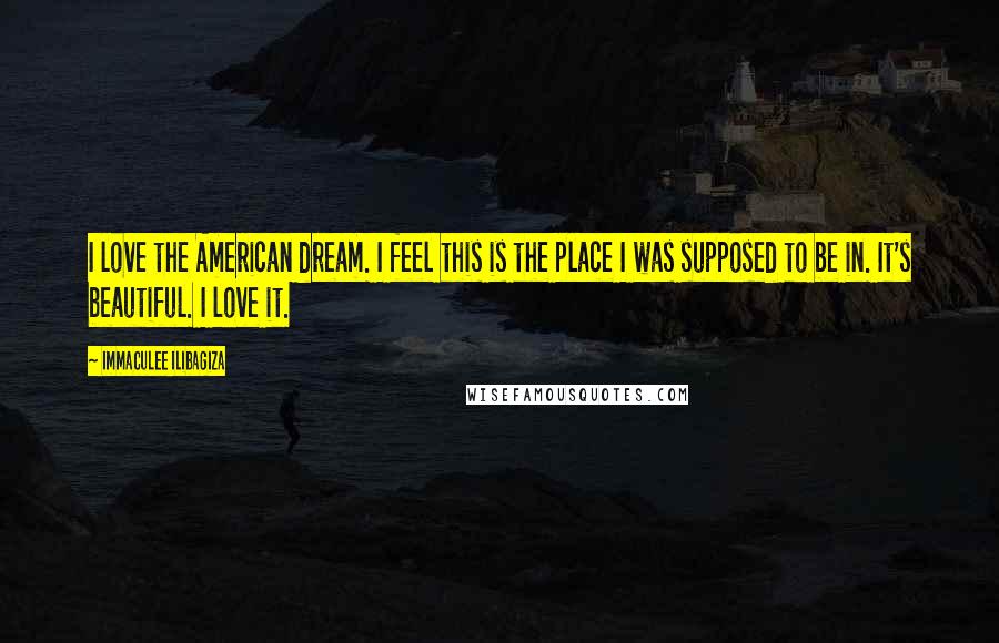 Immaculee Ilibagiza Quotes: I love the American dream. I feel this is the place I was supposed to be in. It's beautiful. I love it.