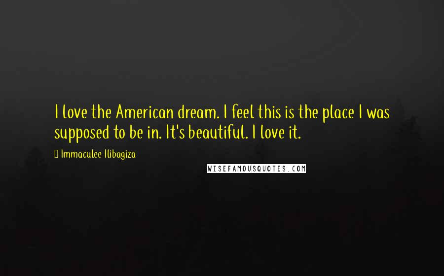 Immaculee Ilibagiza Quotes: I love the American dream. I feel this is the place I was supposed to be in. It's beautiful. I love it.