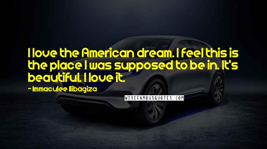 Immaculee Ilibagiza Quotes: I love the American dream. I feel this is the place I was supposed to be in. It's beautiful. I love it.