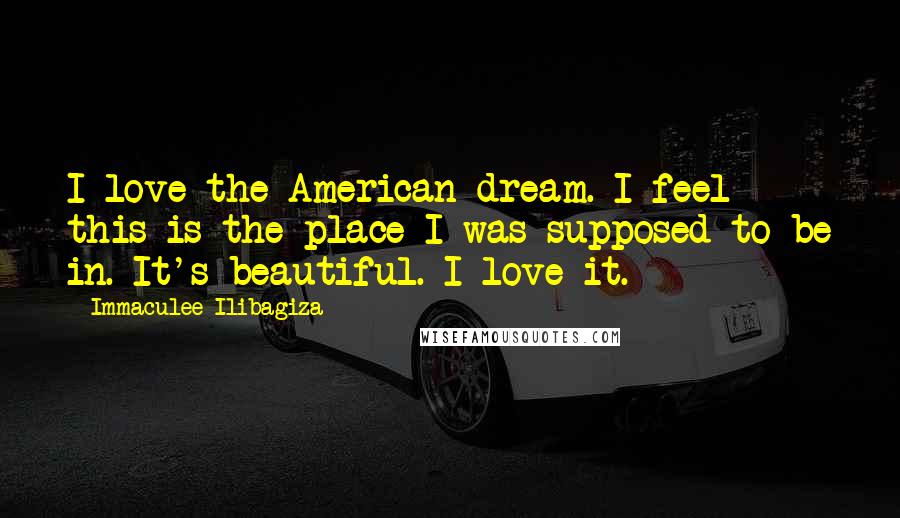 Immaculee Ilibagiza Quotes: I love the American dream. I feel this is the place I was supposed to be in. It's beautiful. I love it.