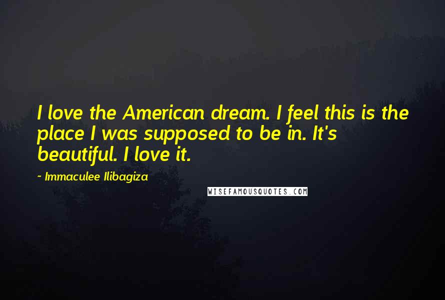 Immaculee Ilibagiza Quotes: I love the American dream. I feel this is the place I was supposed to be in. It's beautiful. I love it.