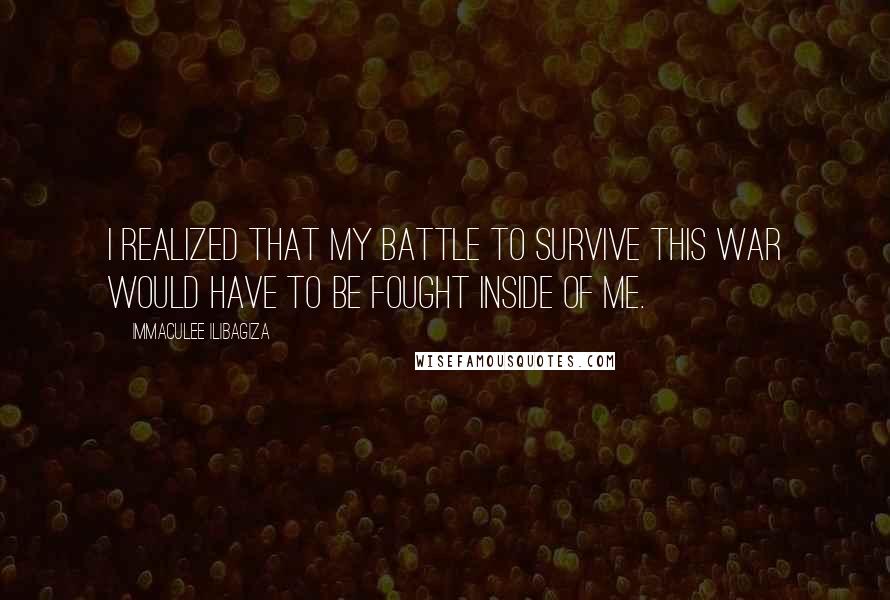 Immaculee Ilibagiza Quotes: I realized that my battle to survive this war would have to be fought inside of me.