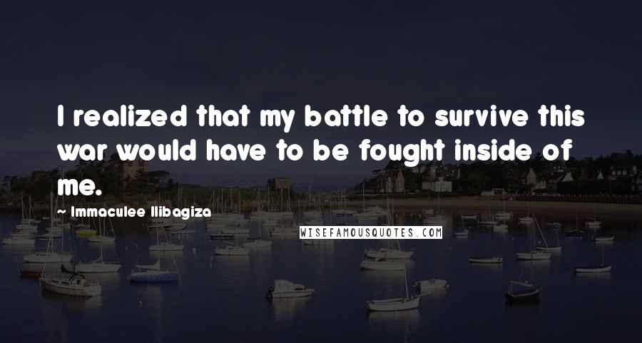 Immaculee Ilibagiza Quotes: I realized that my battle to survive this war would have to be fought inside of me.