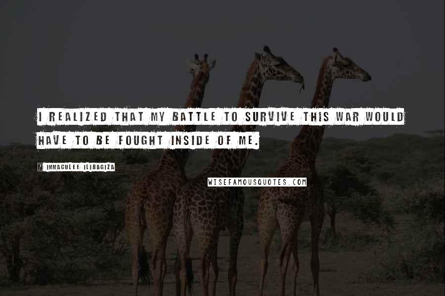 Immaculee Ilibagiza Quotes: I realized that my battle to survive this war would have to be fought inside of me.