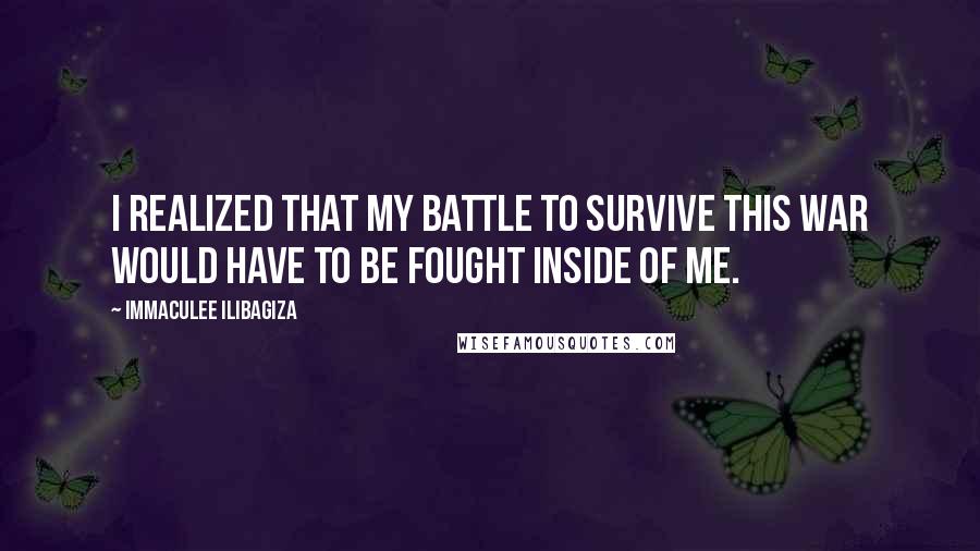 Immaculee Ilibagiza Quotes: I realized that my battle to survive this war would have to be fought inside of me.