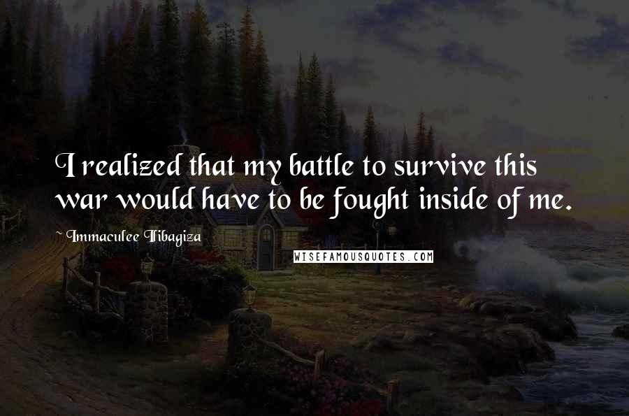 Immaculee Ilibagiza Quotes: I realized that my battle to survive this war would have to be fought inside of me.