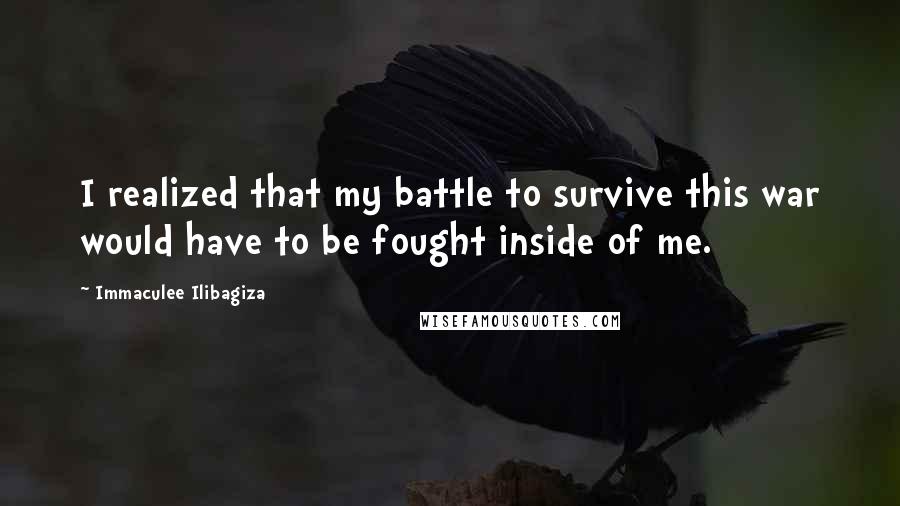 Immaculee Ilibagiza Quotes: I realized that my battle to survive this war would have to be fought inside of me.