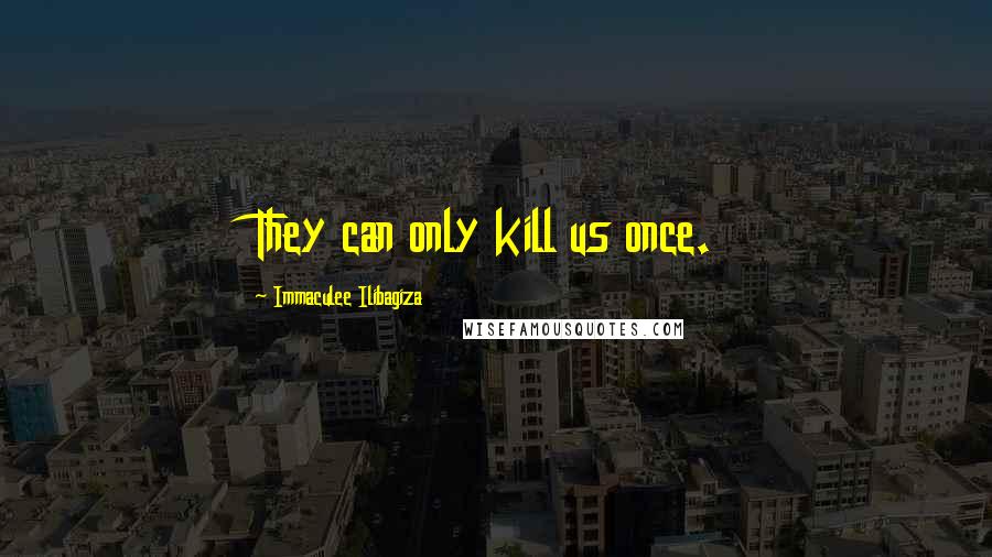 Immaculee Ilibagiza Quotes: They can only kill us once.