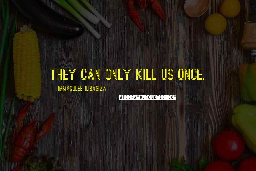 Immaculee Ilibagiza Quotes: They can only kill us once.