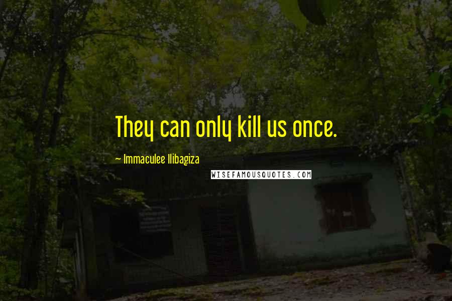 Immaculee Ilibagiza Quotes: They can only kill us once.