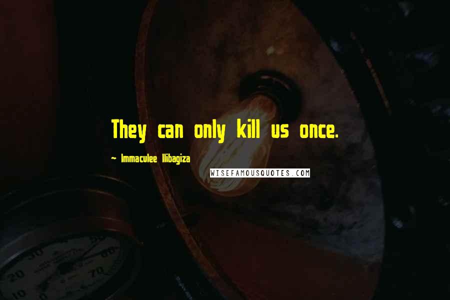 Immaculee Ilibagiza Quotes: They can only kill us once.