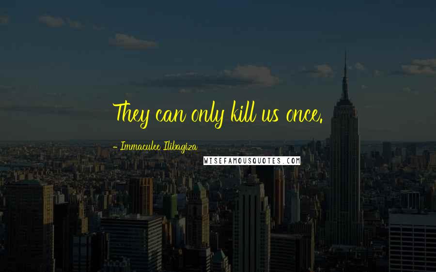 Immaculee Ilibagiza Quotes: They can only kill us once.