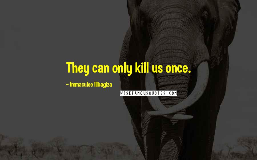 Immaculee Ilibagiza Quotes: They can only kill us once.