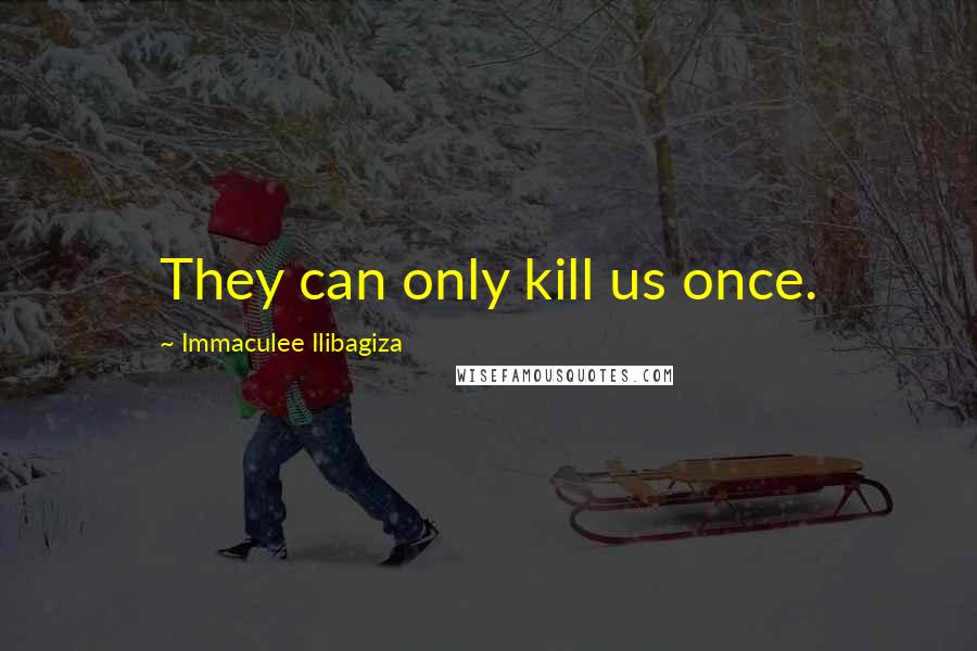 Immaculee Ilibagiza Quotes: They can only kill us once.
