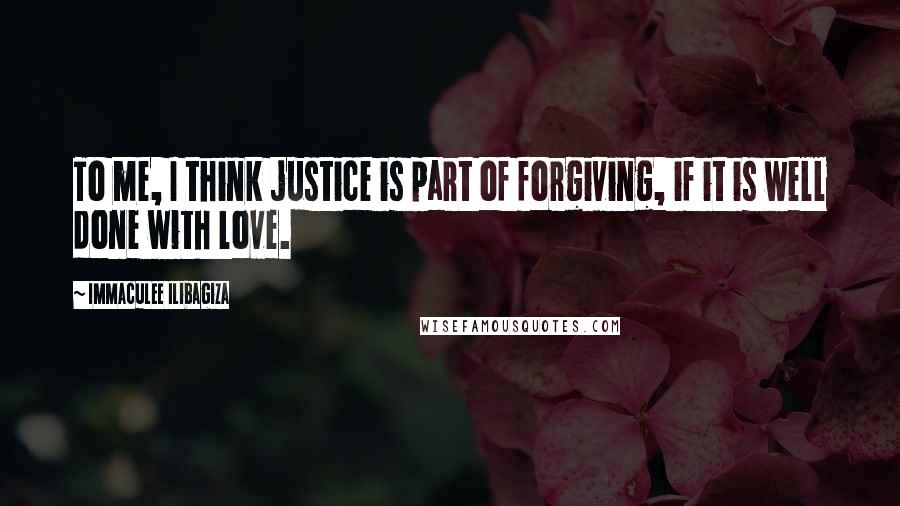 Immaculee Ilibagiza Quotes: To me, I think justice is part of forgiving, if it is well done with love.