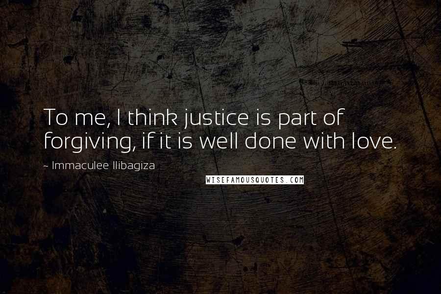 Immaculee Ilibagiza Quotes: To me, I think justice is part of forgiving, if it is well done with love.