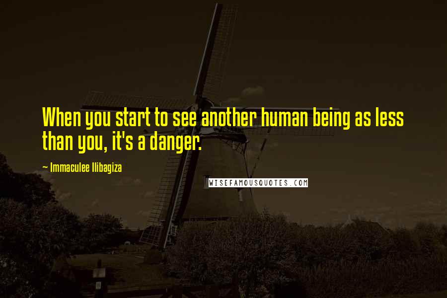 Immaculee Ilibagiza Quotes: When you start to see another human being as less than you, it's a danger.