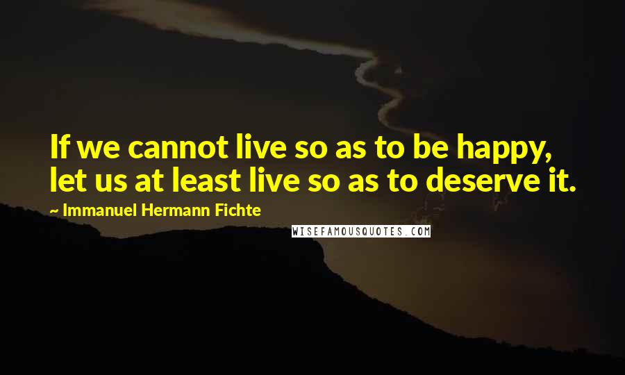 Immanuel Hermann Fichte Quotes: If we cannot live so as to be happy, let us at least live so as to deserve it.