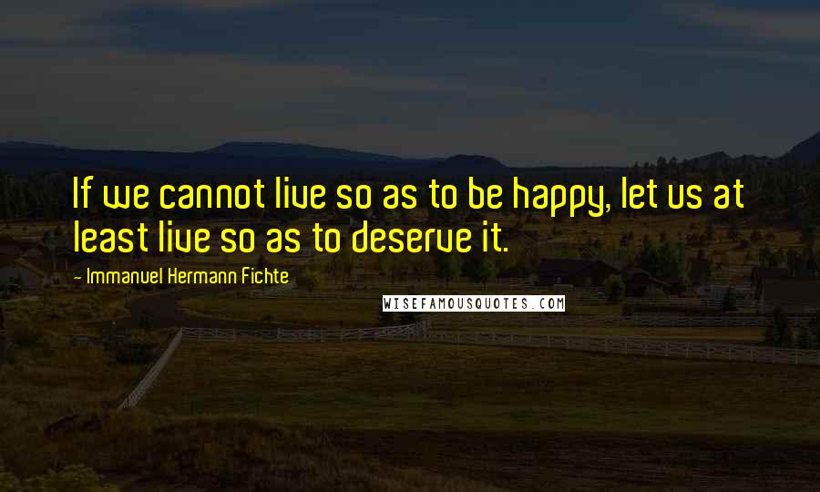 Immanuel Hermann Fichte Quotes: If we cannot live so as to be happy, let us at least live so as to deserve it.