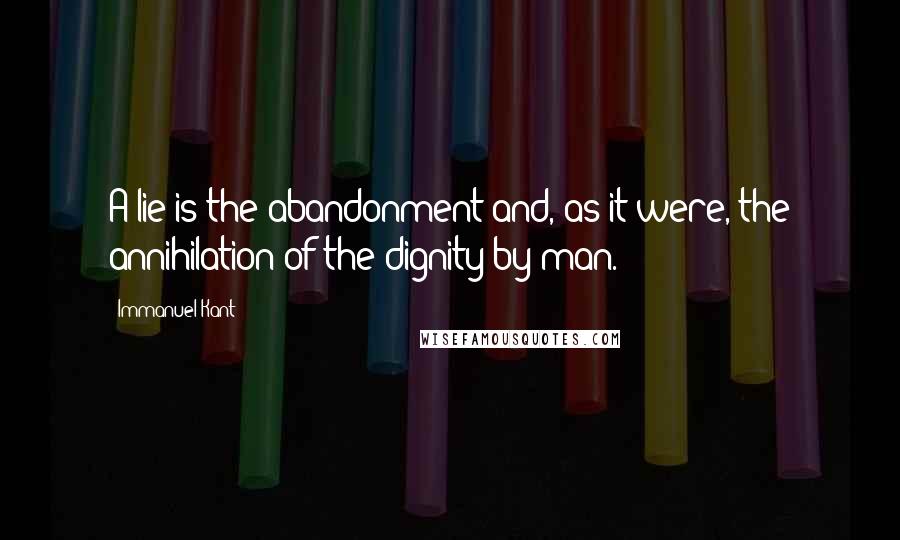Immanuel Kant Quotes: A lie is the abandonment and, as it were, the annihilation of the dignity by man.