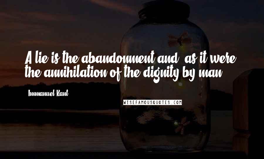 Immanuel Kant Quotes: A lie is the abandonment and, as it were, the annihilation of the dignity by man.