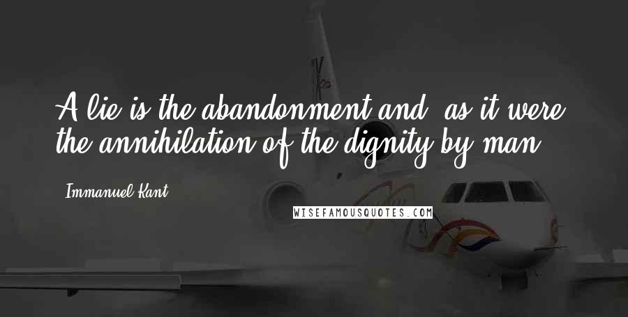 Immanuel Kant Quotes: A lie is the abandonment and, as it were, the annihilation of the dignity by man.