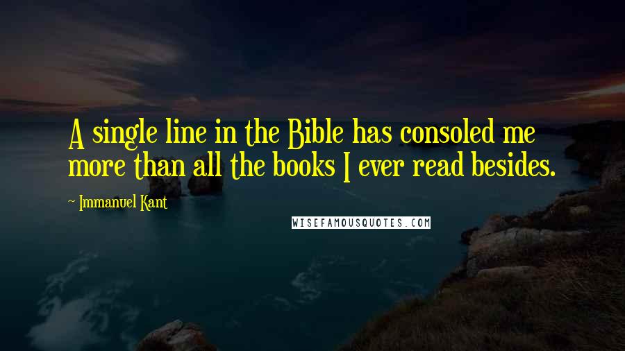 Immanuel Kant Quotes: A single line in the Bible has consoled me more than all the books I ever read besides.
