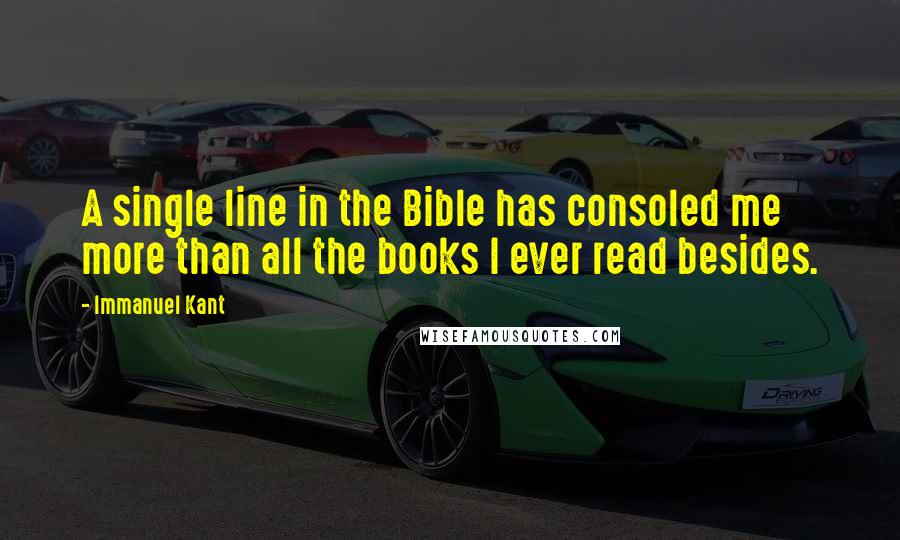 Immanuel Kant Quotes: A single line in the Bible has consoled me more than all the books I ever read besides.