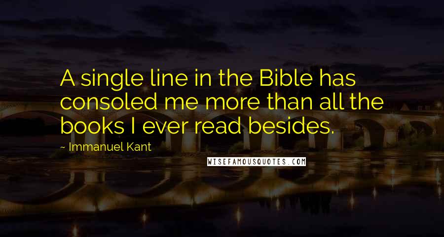 Immanuel Kant Quotes: A single line in the Bible has consoled me more than all the books I ever read besides.