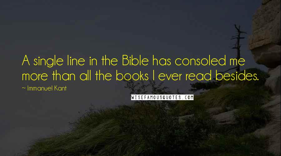 Immanuel Kant Quotes: A single line in the Bible has consoled me more than all the books I ever read besides.