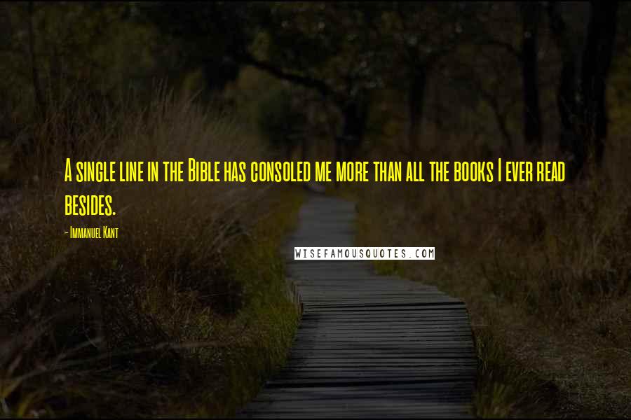 Immanuel Kant Quotes: A single line in the Bible has consoled me more than all the books I ever read besides.