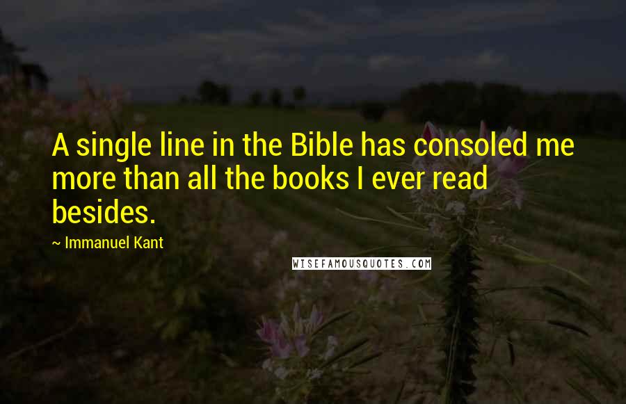 Immanuel Kant Quotes: A single line in the Bible has consoled me more than all the books I ever read besides.