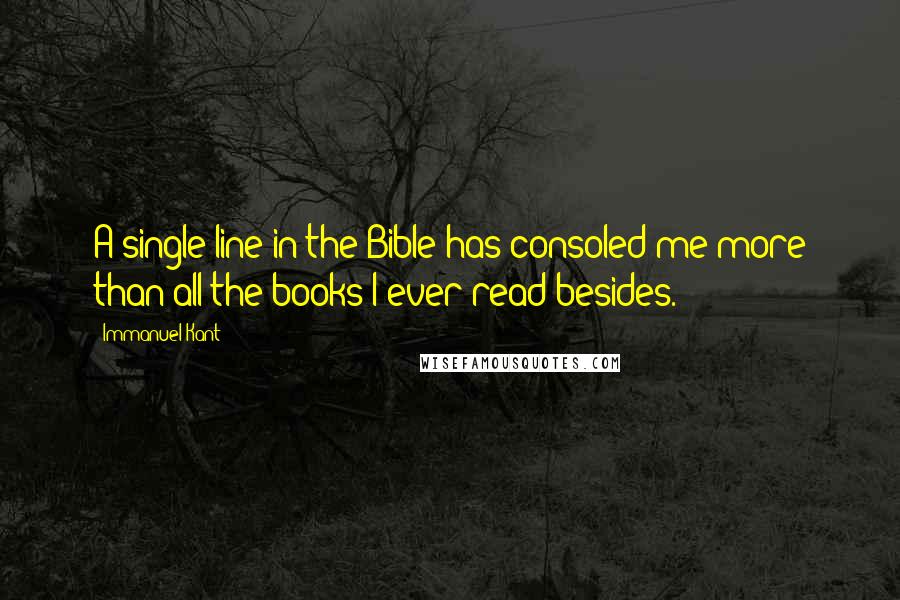 Immanuel Kant Quotes: A single line in the Bible has consoled me more than all the books I ever read besides.