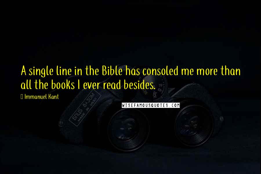 Immanuel Kant Quotes: A single line in the Bible has consoled me more than all the books I ever read besides.