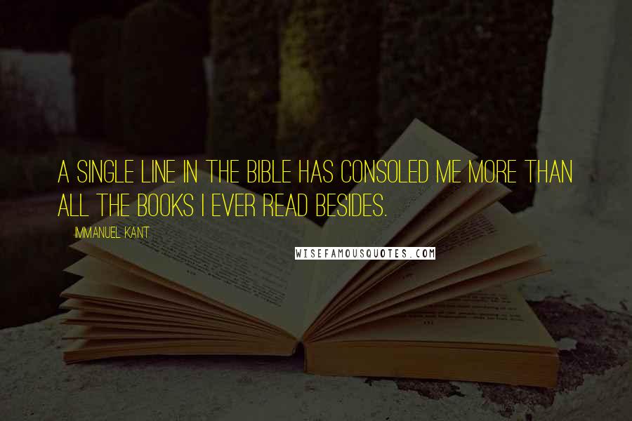 Immanuel Kant Quotes: A single line in the Bible has consoled me more than all the books I ever read besides.