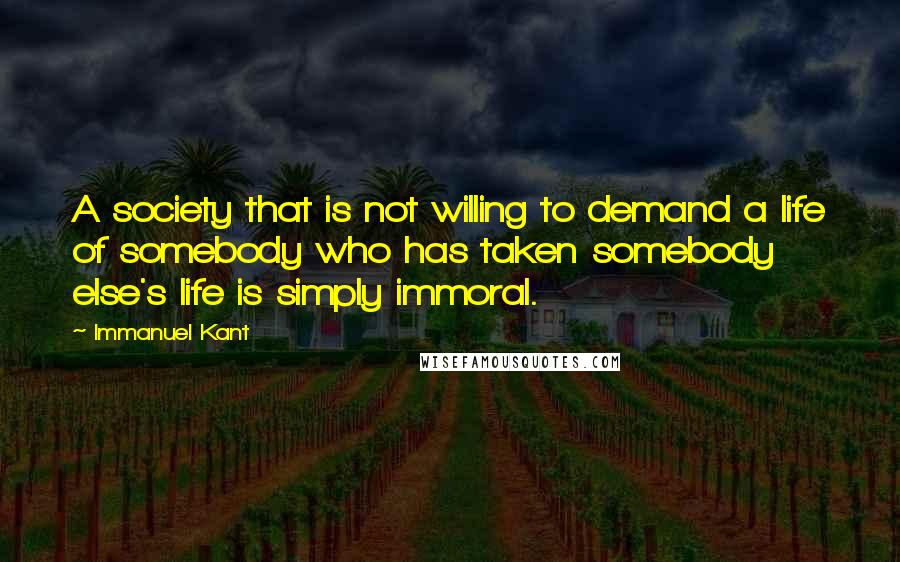 Immanuel Kant Quotes: A society that is not willing to demand a life of somebody who has taken somebody else's life is simply immoral.