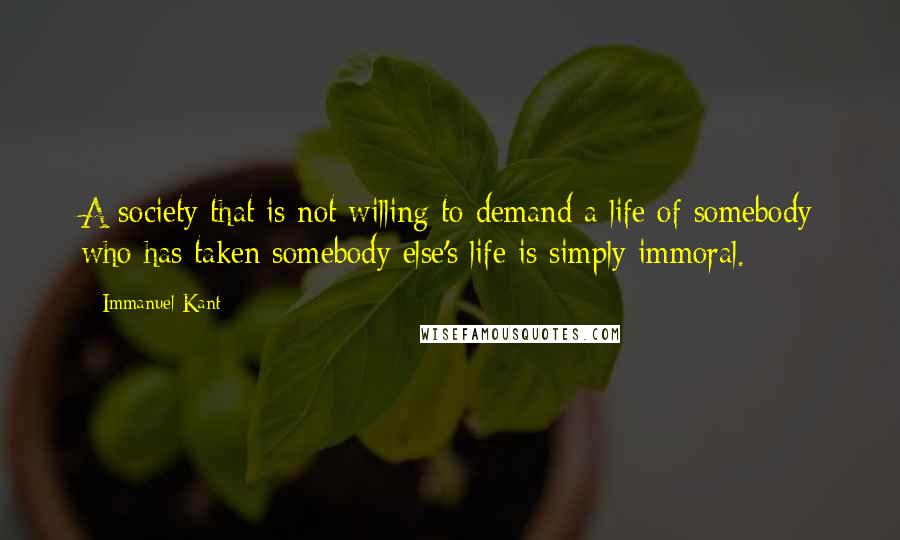 Immanuel Kant Quotes: A society that is not willing to demand a life of somebody who has taken somebody else's life is simply immoral.