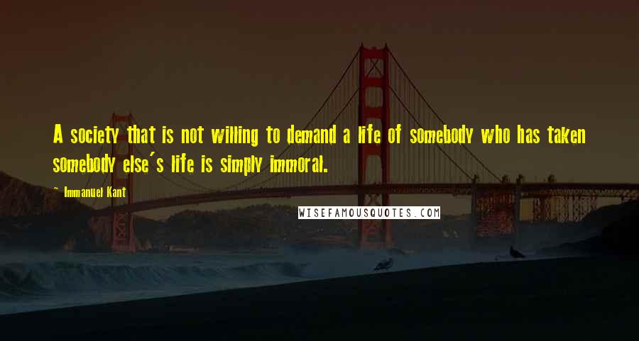 Immanuel Kant Quotes: A society that is not willing to demand a life of somebody who has taken somebody else's life is simply immoral.