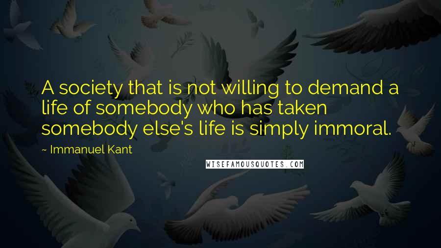 Immanuel Kant Quotes: A society that is not willing to demand a life of somebody who has taken somebody else's life is simply immoral.