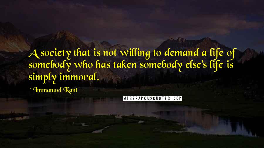 Immanuel Kant Quotes: A society that is not willing to demand a life of somebody who has taken somebody else's life is simply immoral.