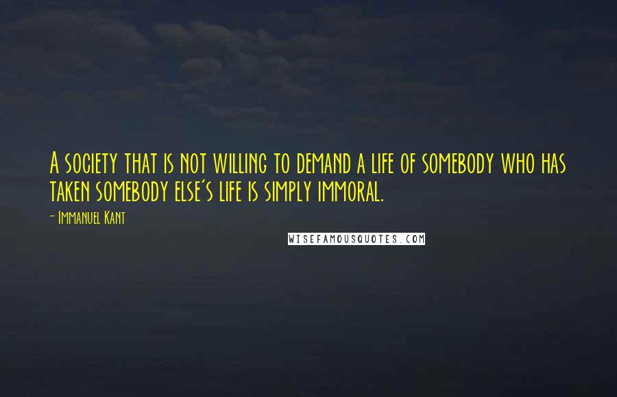 Immanuel Kant Quotes: A society that is not willing to demand a life of somebody who has taken somebody else's life is simply immoral.