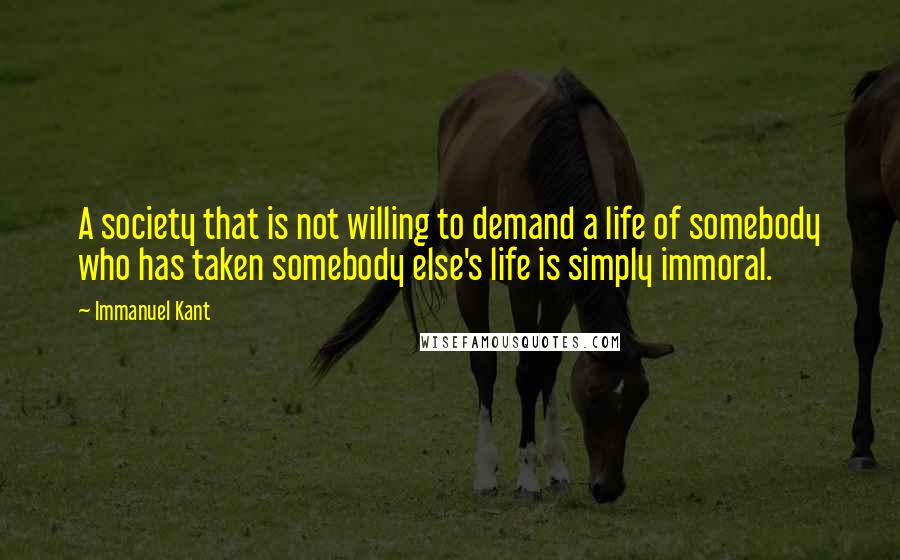 Immanuel Kant Quotes: A society that is not willing to demand a life of somebody who has taken somebody else's life is simply immoral.