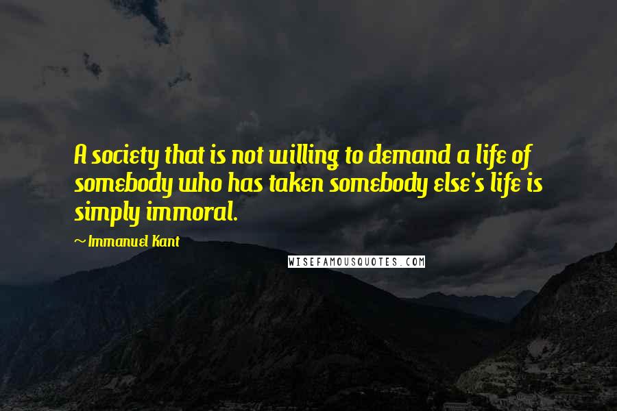 Immanuel Kant Quotes: A society that is not willing to demand a life of somebody who has taken somebody else's life is simply immoral.